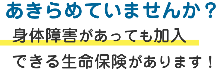 あきらめていませんか?身体障害があっても加入できる生命保険があります!